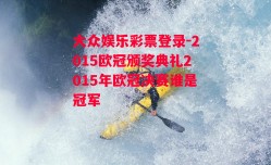 大众娱乐彩票登录-2015欧冠颁奖典礼2015年欧冠决赛谁是冠军