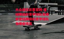 大众娱乐彩票官网-曾经降级的意甲球队有哪些曾经降级的意甲球队有哪些球员